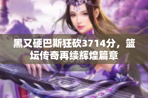 黑又硬巴斯狂砍3714分，篮坛传奇再续辉煌篇章