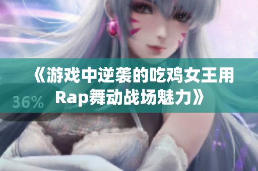 《游戏中逆袭的吃鸡女王用Rap舞动战场魅力》