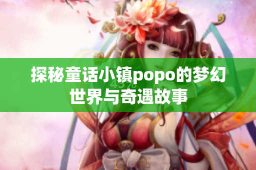 探秘童话小镇popo的梦幻世界与奇遇故事