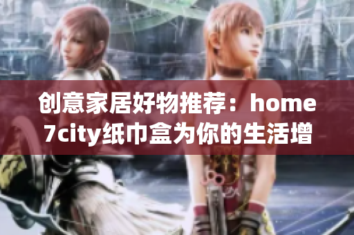 创意家居好物推荐：home7city纸巾盒为你的生活增添乐趣