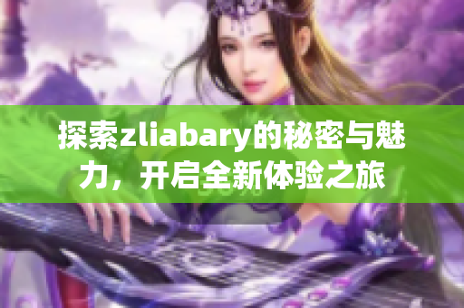 探索zliabary的秘密与魅力，开启全新体验之旅