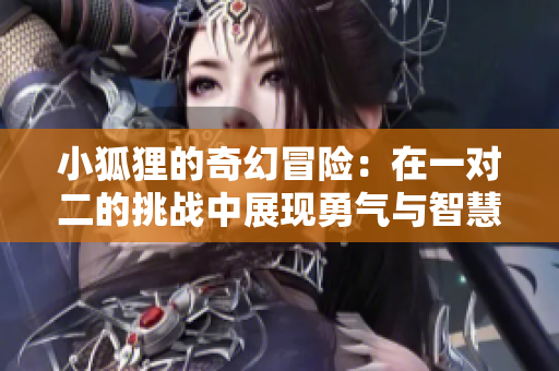 小狐狸的奇幻冒险：在一对二的挑战中展现勇气与智慧