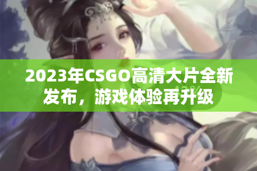 2023年CSGO高清大片全新发布，游戏体验再升级