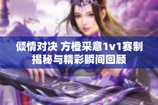 倾情对决 方橙采意1v1赛制揭秘与精彩瞬间回顾