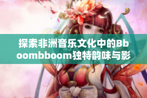 探索非洲音乐文化中的Bboombboom独特韵味与影响