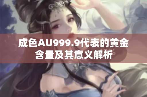 成色AU999.9代表的黄金含量及其意义解析