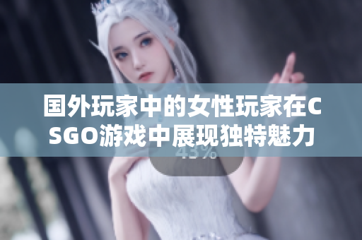 国外玩家中的女性玩家在CSGO游戏中展现独特魅力