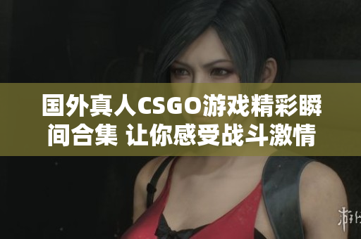 国外真人CSGO游戏精彩瞬间合集 让你感受战斗激情