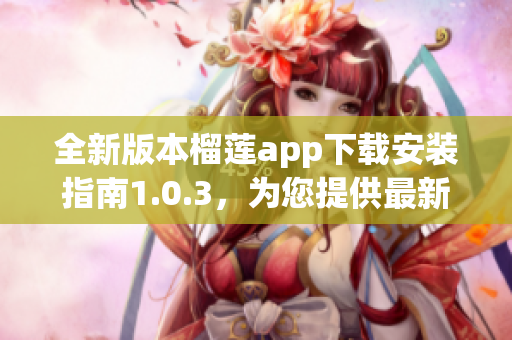 全新版本榴莲app下载安装指南1.0.3，为您提供最新体验