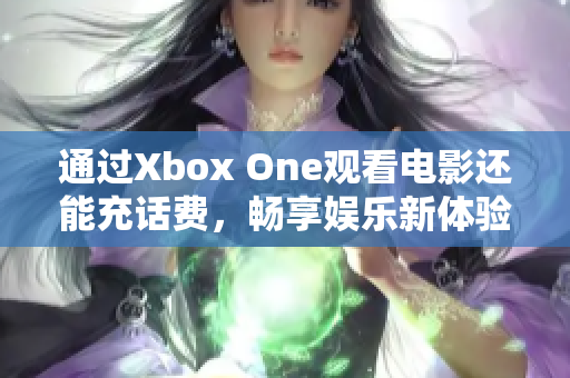 通过Xbox One观看电影还能充话费，畅享娱乐新体验