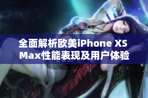 全面解析欧美iPhone XS Max性能表现及用户体验