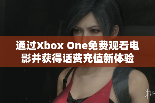 通过Xbox One免费观看电影并获得话费充值新体验