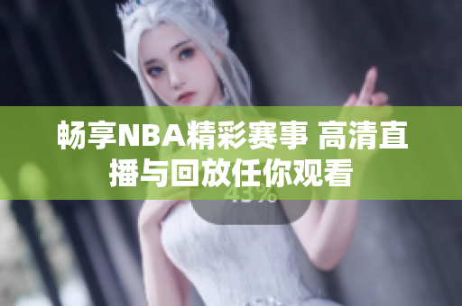 畅享NBA精彩赛事 高清直播与回放任你观看