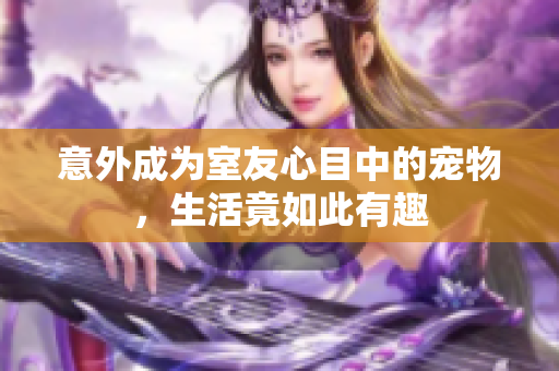 意外成为室友心目中的宠物，生活竟如此有趣