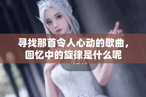 寻找那首令人心动的歌曲，回忆中的旋律是什么呢