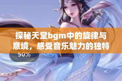 探秘天堂bgm中的旋律与意境，感受音乐魅力的独特体验