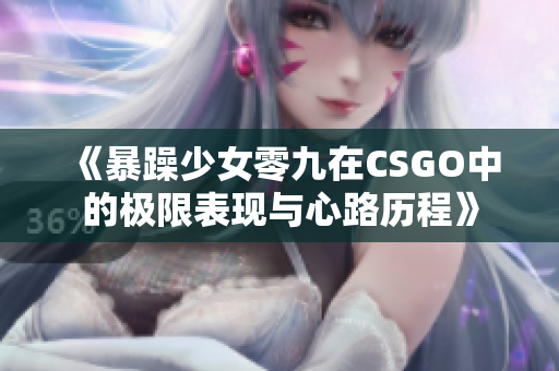 《暴躁少女零九在CSGO中的极限表现与心路历程》