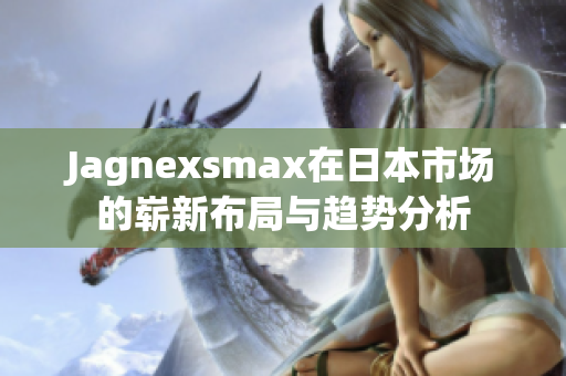 Jagnexsmax在日本市场的崭新布局与趋势分析