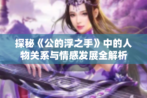 探秘《公的浮之手》中的人物关系与情感发展全解析