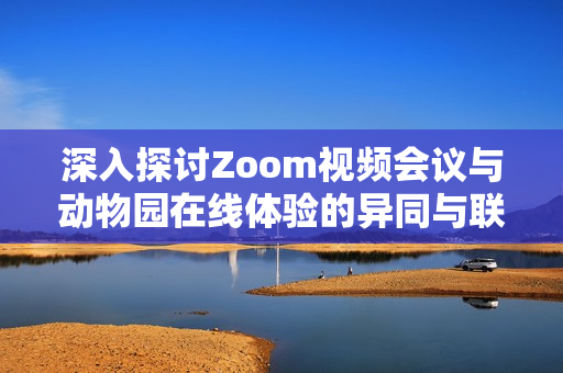 深入探讨Zoom视频会议与动物园在线体验的异同与联系