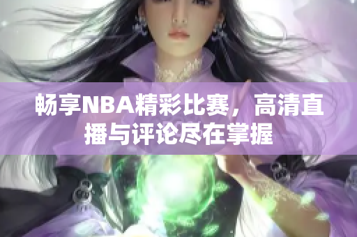 畅享NBA精彩比赛，高清直播与评论尽在掌握