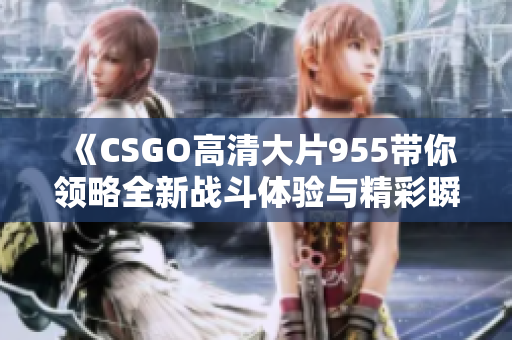 《CSGO高清大片955带你领略全新战斗体验与精彩瞬间》