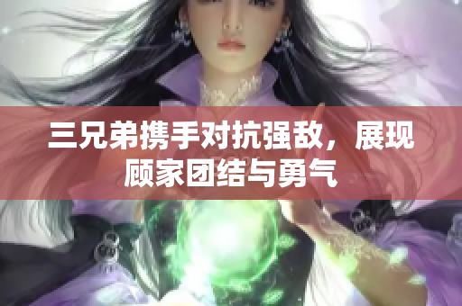 三兄弟携手对抗强敌，展现顾家团结与勇气