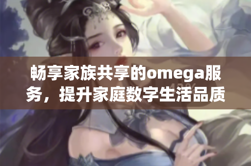 畅享家族共享的omega服务，提升家庭数字生活品质