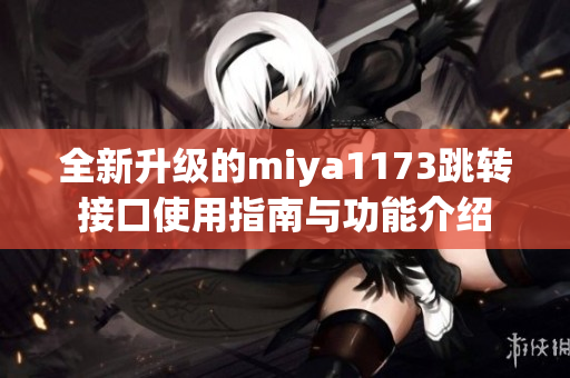 全新升级的miya1173跳转接口使用指南与功能介绍