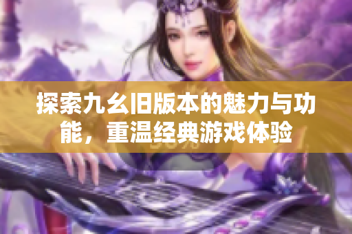 探索九幺旧版本的魅力与功能，重温经典游戏体验