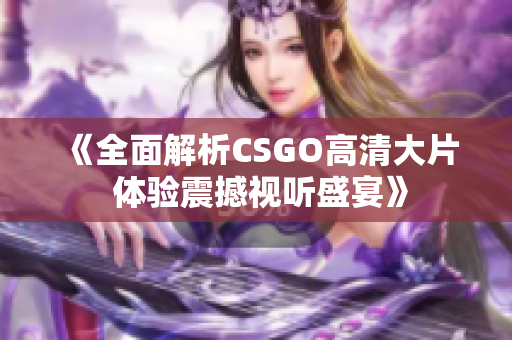 《全面解析CSGO高清大片 体验震撼视听盛宴》