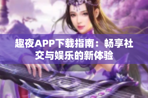 趣夜APP下载指南：畅享社交与娱乐的新体验