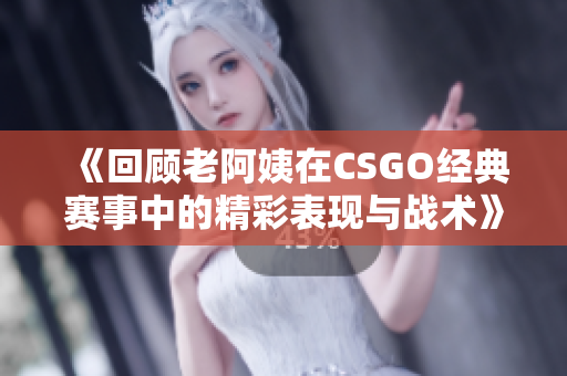 《回顾老阿姨在CSGO经典赛事中的精彩表现与战术》