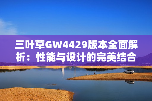 三叶草GW4429版本全面解析：性能与设计的完美结合