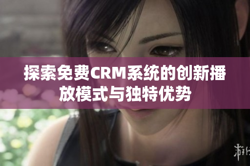 探索免费CRM系统的创新播放模式与独特优势