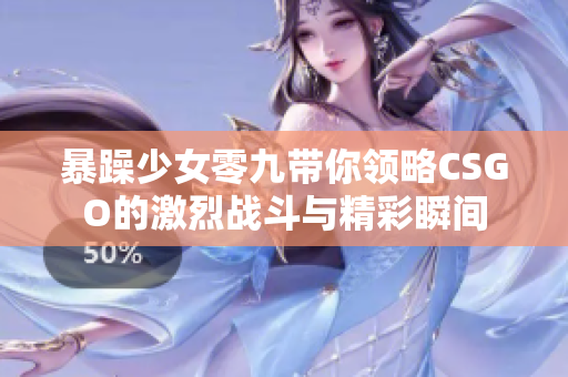 暴躁少女零九带你领略CSGO的激烈战斗与精彩瞬间