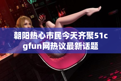 朝阳热心市民今天齐聚51cgfun网热议最新话题