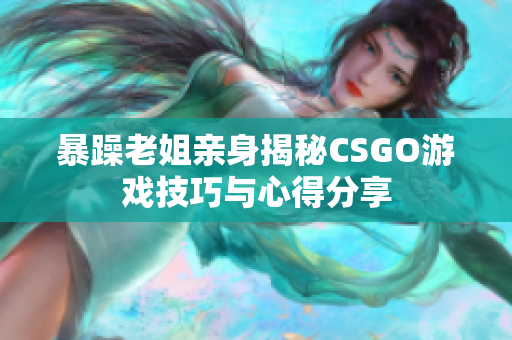 暴躁老姐亲身揭秘CSGO游戏技巧与心得分享