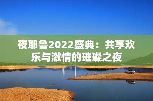 夜耶鲁2022盛典：共享欢乐与激情的璀璨之夜