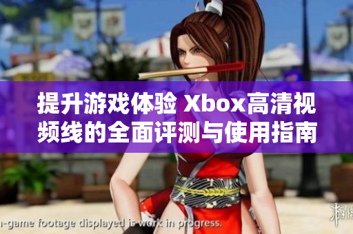 提升游戏体验 Xbox高清视频线的全面评测与使用指南