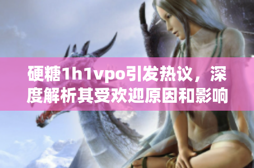 硬糖1h1vpo引发热议，深度解析其受欢迎原因和影响力