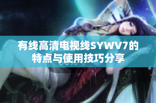 有线高清电视线SYWV7的特点与使用技巧分享