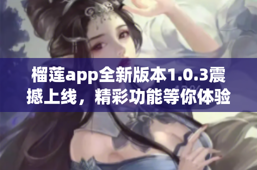 榴莲app全新版本1.0.3震撼上线，精彩功能等你体验