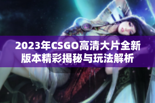 2023年CSGO高清大片全新版本精彩揭秘与玩法解析