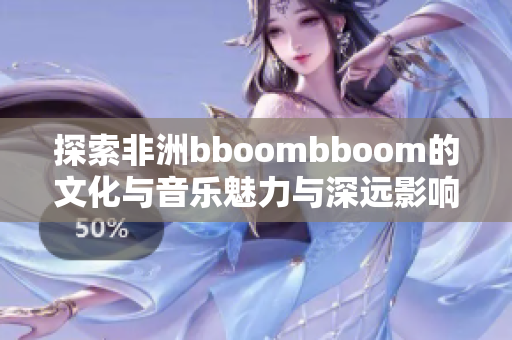 探索非洲bboombboom的文化与音乐魅力与深远影响