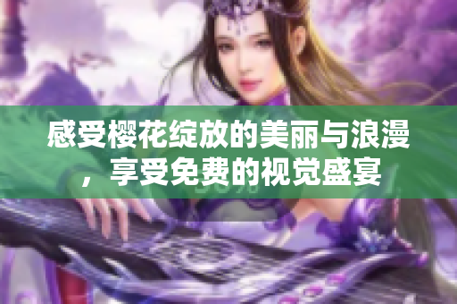 感受樱花绽放的美丽与浪漫，享受免费的视觉盛宴