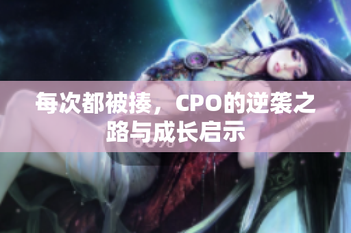 每次都被揍，CPO的逆袭之路与成长启示