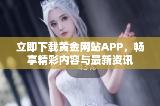 立即下载黄金网站APP，畅享精彩内容与最新资讯