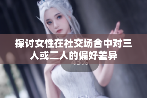 探讨女性在社交场合中对三人或二人的偏好差异