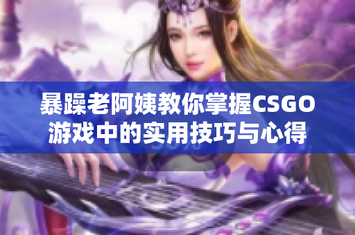 暴躁老阿姨教你掌握CSGO游戏中的实用技巧与心得